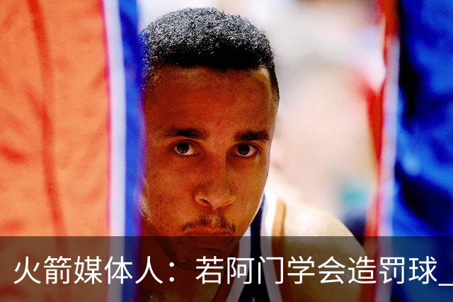 火箭媒体人：若阿门学会造罚球 场均得分上20分即可跻身最佳阵容