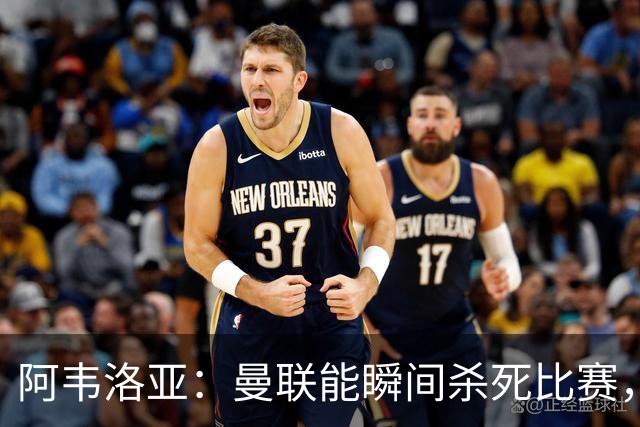 阿韦洛亚：曼联能瞬间杀死比赛，拉什福德库尼亚B费等都喜欢前插